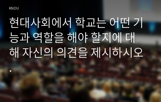 현대사회에서 학교는 어떤 기능과 역할을 해야 할지에 대해 자신의 의견을 제시하시오.