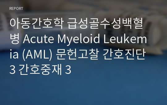 아동간호학 급성골수성백혈병 Acute Myeloid Leukemia (AML) 문헌고찰 간호진단 3 간호중재 3