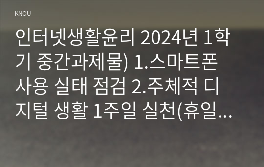 인터넷생활윤리 2024년 1학기 중간과제물) 1.스마트폰 사용 실태 점검 2.주체적 디지털 생활 1주일 실천(휴일 포함) 일지 작성 3.주체적 디지털 생활 실천 내용의 감상 및 향후 계획