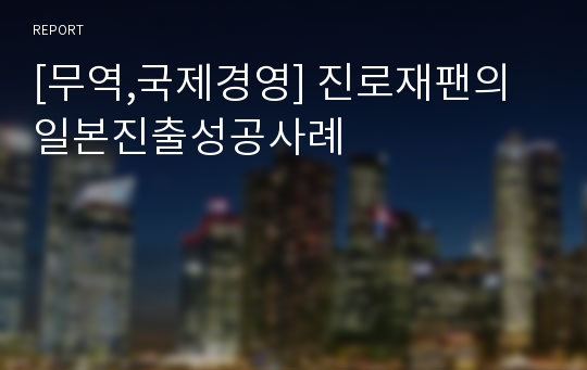 [무역,국제경영] 진로재팬의 일본진출성공사례