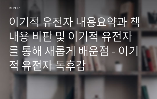 이기적 유전자 내용요약과 책내용 비판 및 이기적 유전자를 통해 새롭게 배운점 - 이기적 유전자 독후감