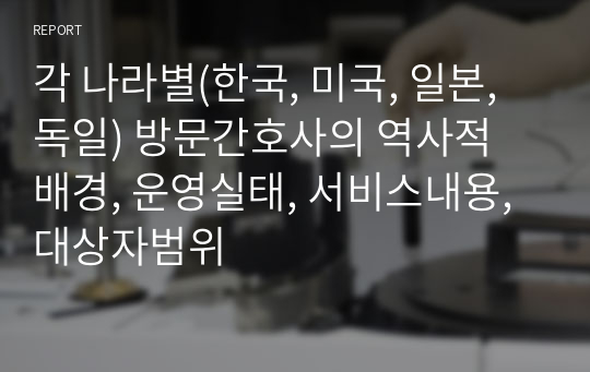 각 나라별(한국, 미국, 일본, 독일) 방문간호사의 역사적 배경, 운영실태, 서비스내용, 대상자범위