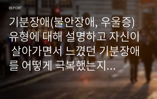 기분장애(불안장애, 우울증) 유형에 대해 설명하고 자신이 살아가면서 느꼈던 기분장애를 어떻게 극복했는지에 대해 토론하시오.