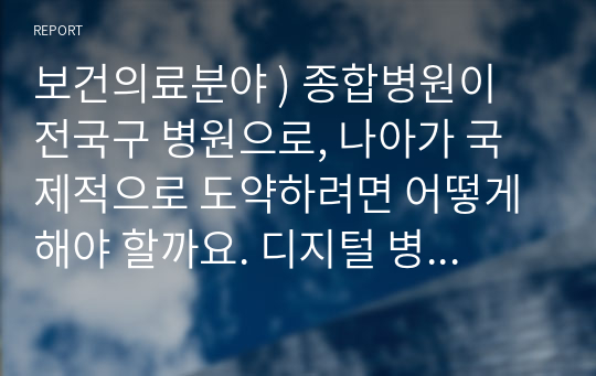 보건의료분야 ) 종합병원이 전국구 병원으로, 나아가 국제적으로 도약하려면 어떻게 해야 할까요. 디지털 병원, 스마트 의료의 물결이 밀려오고 있습니다. 현황과 대비책은. 지속가능한 ESG경영이 병원계에도 화두가 되고 있습니다. 이에 대한 병원의 준비사