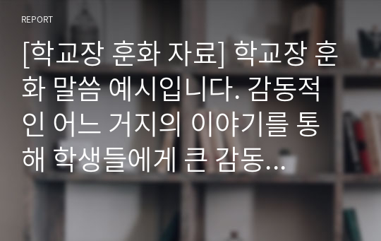 [학교장 훈화 자료] 학교장 훈화 말씀 예시입니다. 감동적인 어느 거지의 이야기를 통해 학생들에게 큰 감동을 주는 명 연설입니다. 훈화 자료로 사용하시면 아주 좋습니다.