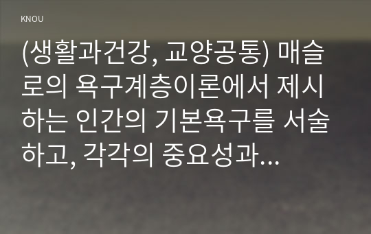 (생활과건강, 교양공통) 매슬로의 욕구계층이론에서 제시하는 인간의 기본욕구를 서술하고, 각각의 중요성과 정신건강과의 연관성에 대한 자신의 견해를 제시하시오.