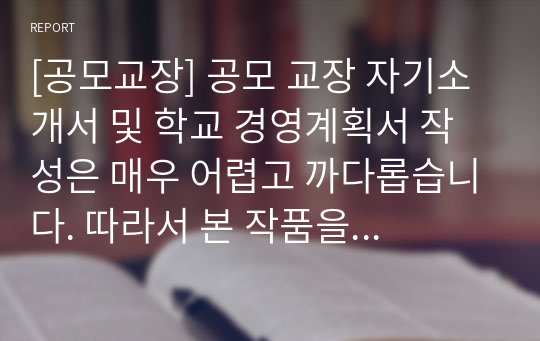 [공모교장] 공모 교장 자기소개서 및 학교 경영계획서 작성은 매우 어렵고 까다롭습니다. 따라서 본 작품을 잘 참고하여 공모 교장에 합격하시길 바랍니다.