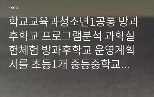 학교교육과청소년1공통 방과후학교 프로그램분석 과학실험체험 방과후학교 운영계획서를 초등1개 중등중학교나 고등학교1개 수집후 다음사항 정리한다00