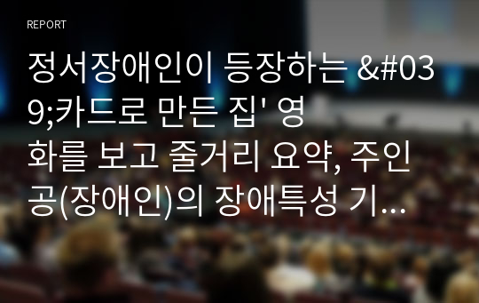 정서장애인이 등장하는 &#039;카드로 만든 집&#039; 영화를 보고 줄거리 요약, 주인공(장애인)의 장애특성 기술, 자신의 생각을 기술하시오.