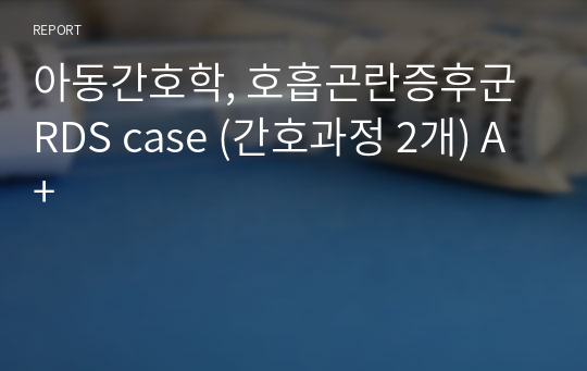 아동간호학, 호흡곤란증후군 RDS case (간호과정 2개) A+