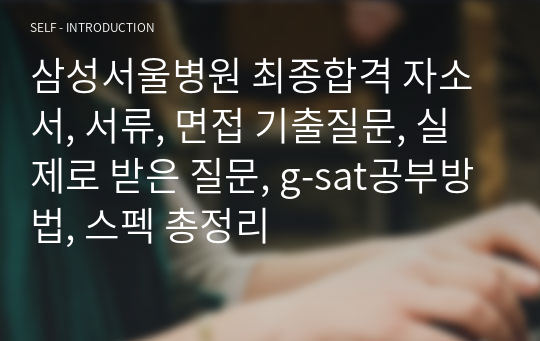 삼성서울병원 최종합격 자소서, 서류, 면접 기출질문, 실제로 받은 질문, g-sat공부방법, 스펙 총정리