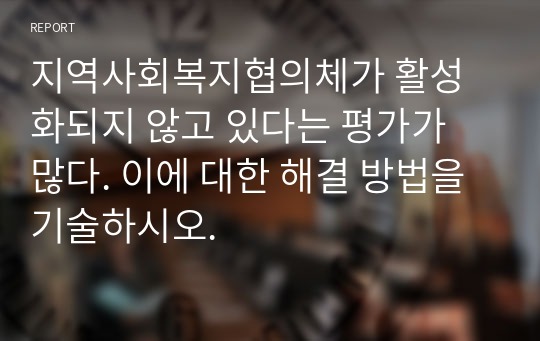 지역사회복지협의체가 활성화되지 않고 있다는 평가가 많다. 이에 대한 해결 방법을 기술하시오.