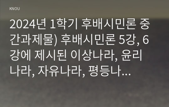 2024년 1학기 후배시민론 중간과제물) 후배시민론 5강, 6강에 제시된 이상나라, 윤리나라, 자유나라, 평등나라의 개념과 특성을 비교분석하고, 이 중 자기가 지지하는 나라를 밝히고 그 이유를 쓰시오