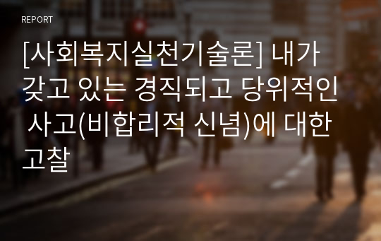 [사회복지실천기술론] 내가 갖고 있는 경직되고 당위적인 사고(비합리적 신념)에 대한 고찰