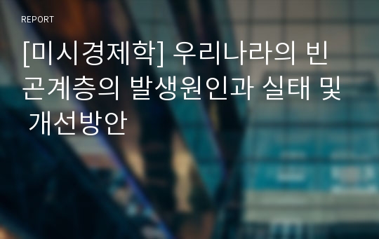 [미시경제학] 우리나라의 빈곤계층의 발생원인과 실태 및 개선방안