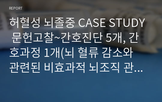 허혈성 뇌졸중 CASE STUDY 문헌고찰~간호진단 5개, 간호과정 1개(뇌 혈류 감소와 관련된 비효과적 뇌조직 관류위험성)입니다.