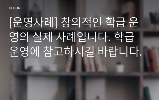 [운영사례] 창의적인 학급 운영의 실제 사례입니다. 학급 운영에 참고하시길 바랍니다.