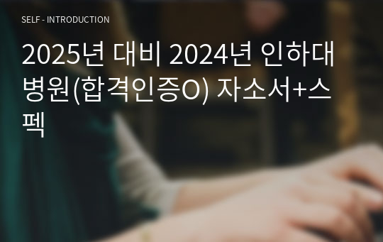 2025년 대비 2024년 인하대병원(합격인증O) 자소서+스펙