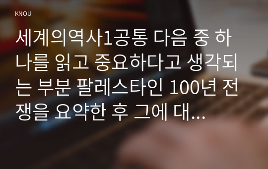 세계의역사1공통 다음 중 하나를 읽고 중요하다고 생각되는 부분 팔레스타인 100년 전쟁을 요약한 후 그에 대한 자신의 의견을 서술하세요00