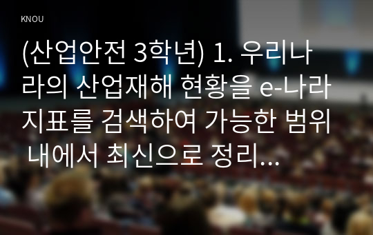 (산업안전 3학년) 1. 우리나라의 산업재해 현황을 e-나라지표를 검색하여 가능한 범위 내에서 최신으로 정리하고, 산업재해를 예방하기 위하여 기업의 안전문화를 어떻게 발전시켜야 하는지 의견을 제시하시기 바랍니다