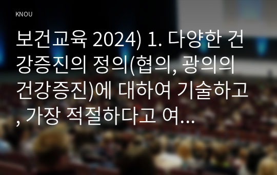 보건교육 2024) 1. 다양한 건강증진의 정의(협의, 광의의 건강증진)에 대하여 기술하고, 가장 적절하다고 여겨지는 정의를 본인의 견해와 함께 간략히 기술하시오. 2. 그린의 PRECEDE-PROCEED 모형의 특성을 간략히 기술하고, 보건교육을 위한 자유 주제 1가지를 선정 후 PRECEDE-PROCEED 모형의 각 단계에 해당하는 적절한 예시를 들어