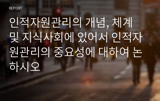 인적자원관리의 개념, 체계 및 지식사회에 있어서 인적자원관리의 중요성에 대하여 논하시오