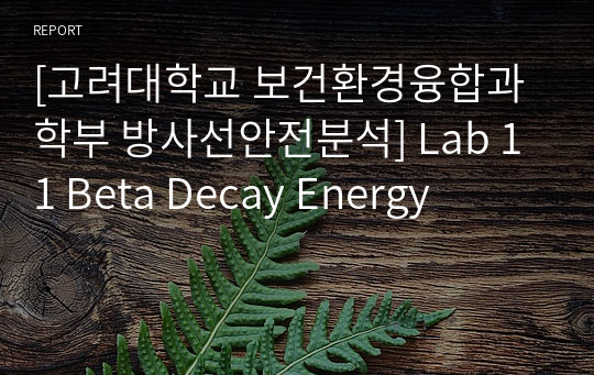 [고려대학교 보건환경융합과학부 방사선안전분석] Lab 11 Beta Decay Energy