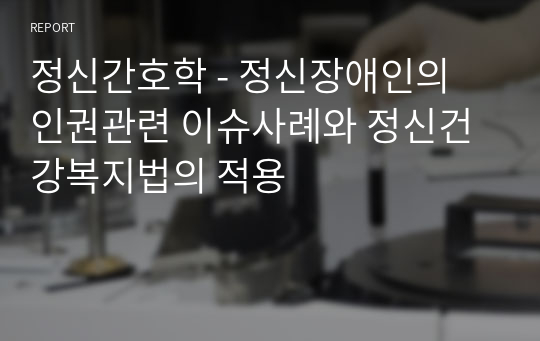 정신간호학 - 정신장애인의 인권관련 이슈사례와 정신건강복지법의 적용