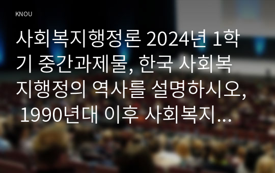 사회복지행정론 2024년 1학기 중간과제물, 한국 사회복지행정의 역사를 설명하시오, 1990년대 이후 사회복지기관에서 사회복지행정에 대한 수요가 촉발된 요인 2000년 이후부터 현재까지 한국 사회복지행정의 역사 요약 최근 사회복지행정의 발전 현황을 알 수 있는 1개 사례 발굴 및 소개