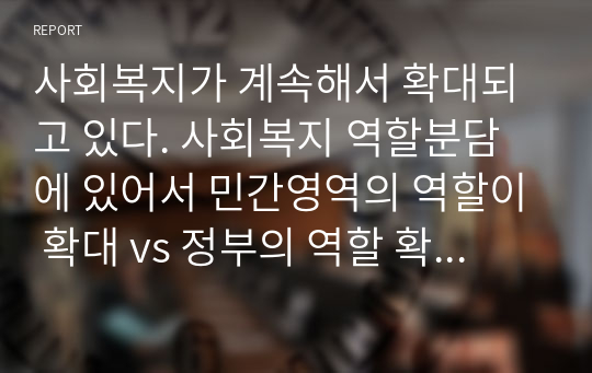 사회복지가 계속해서 확대되고 있다. 사회복지 역할분담에 있어서 민간영역의 역할이 확대 vs 정부의 역할 확대되어야 한다. 자신의 생각을 정리하시오.