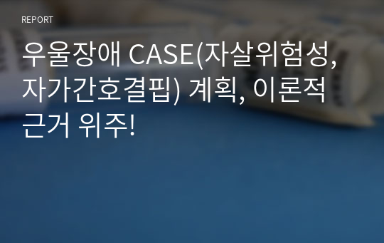 우울장애 CASE(자살위험성, 자가간호결핍) 계획, 이론적근거 위주!