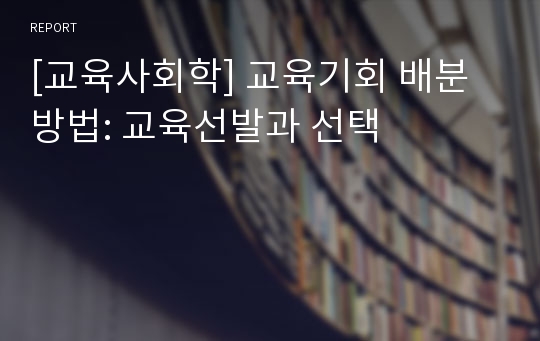 [교육사회학] 교육기회 배분방법: 교육선발과 선택