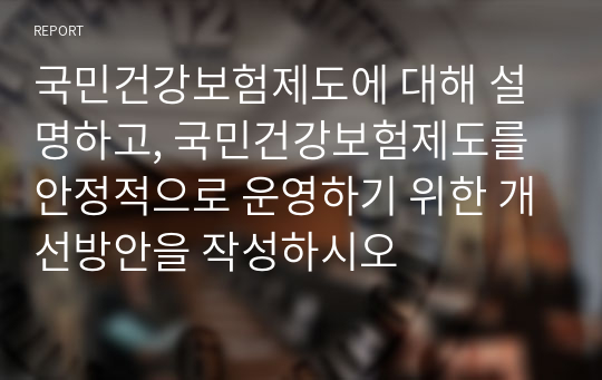 국민건강보험제도에 대해 설명하고, 국민건강보험제도를 안정적으로 운영하기 위한 개선방안을 작성하시오