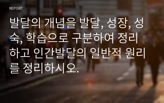 발달의 개념을 발달, 성장, 성숙, 학습으로 구분하여 정리하고 인간발달의 일반적 원리를 정리하시오.