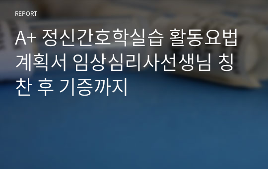 A+ 정신간호학실습 활동요법계획서 임상심리사선생님 칭찬 후 기증까지