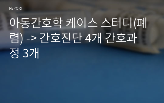 아동간호학 케이스 스터디(폐렴) -&gt; 간호진단 4개 간호과정 3개