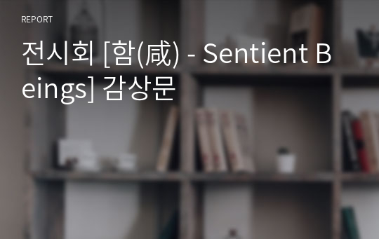 전시회 [함(咸) - Sentient Beings] 감상문