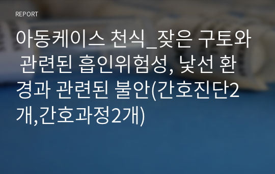 아동케이스 천식_잦은 구토와 관련된 흡인위험성, 낯선 환경과 관련된 불안(간호진단2개,간호과정2개)