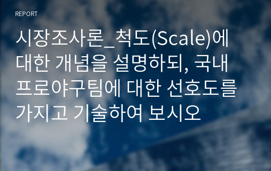 시장조사론_척도(Scale)에 대한 개념을 설명하되, 국내 프로야구팀에 대한 선호도를 가지고 기술하여 보시오