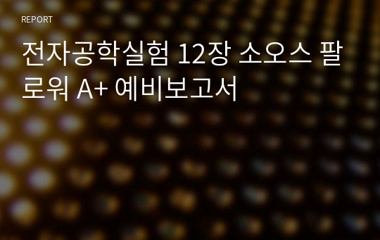 전자공학실험 12장 소오스 팔로워 A+ 예비보고서