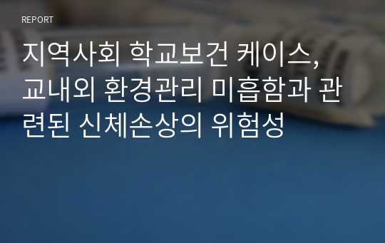 지역사회 학교보건 케이스, 교내외 환경관리 미흡함과 관련된 신체손상의 위험성