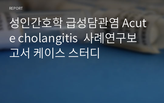 성인간호학 급성담관염 Acute cholangitis  사례연구보고서 케이스 스터디