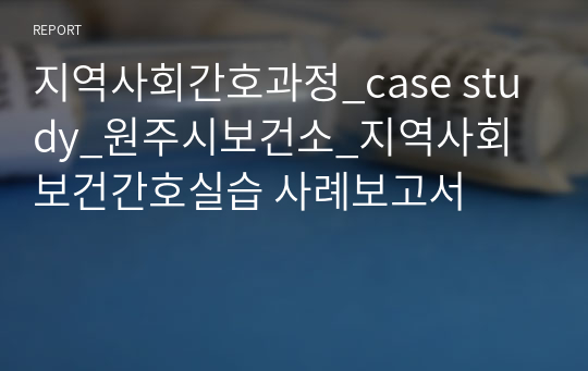 지역사회간호과정_case study_원주시보건소_지역사회보건간호실습 사례보고서