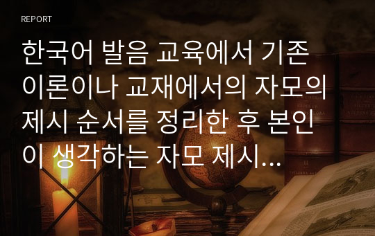 한국어 발음 교육에서 기존 이론이나 교재에서의 자모의 제시 순서를 정리한 후 본인이 생각하는 자모 제시 순서를 제시하고 의도를 설명하세요.