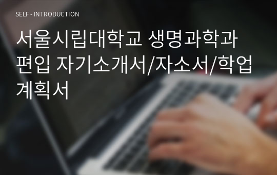 서울시립대학교 생명과학과 편입 자기소개서/자소서/학업계획서