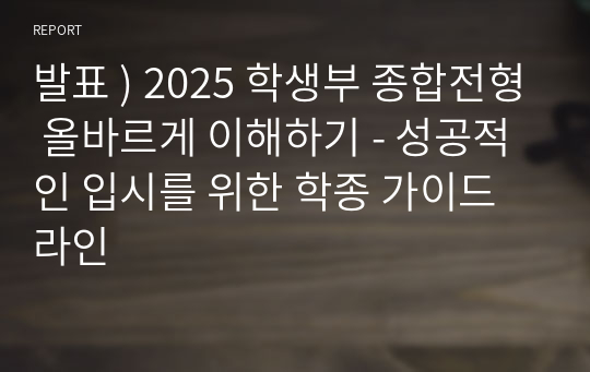 발표 ) 2025 학생부 종합전형 올바르게 이해하기 - 성공적인 입시를 위한 학종 가이드 라인