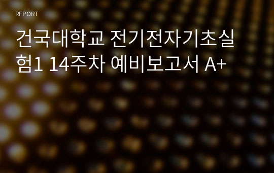 건국대학교 전기전자기초실험1 14주차 예비보고서 A+