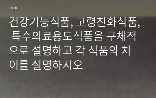 건강기능식품, 고령친화식품, 특수의료용도식품을 구체적으로 설명하고 각 식품의 차이를 설명하시오