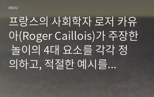 프랑스의 사회학자 로저 카유아(Roger Caillois)가 주장한 놀이의 4대 요소를 각각 정의하고, 적절한 예시를 들어 설명하세요