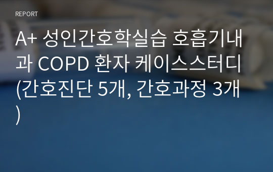 A+ 성인간호학실습 호흡기내과 COPD 환자 케이스스터디(간호진단 5개, 간호과정 3개)